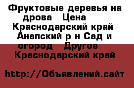 Фруктовые деревья на дрова › Цена ­ 0 - Краснодарский край, Анапский р-н Сад и огород » Другое   . Краснодарский край